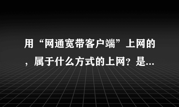 用“网通宽带客户端”上网的，属于什么方式的上网？是常说的“宽带”吗