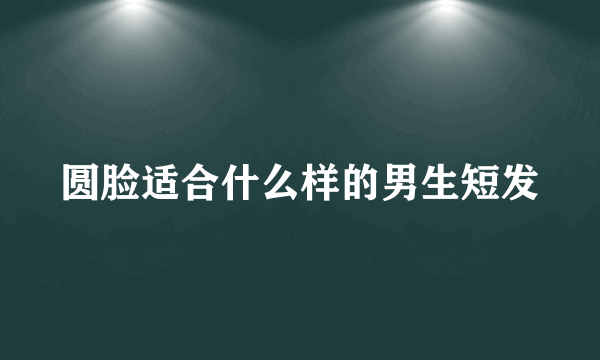 圆脸适合什么样的男生短发