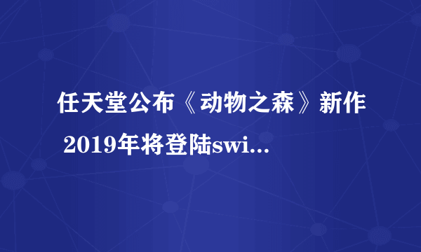 任天堂公布《动物之森》新作 2019年将登陆switch！