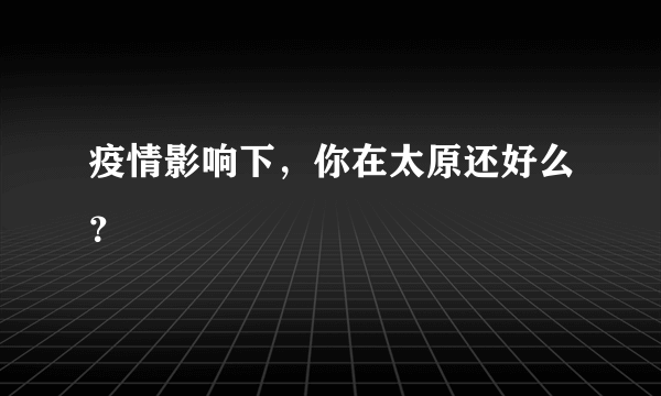 疫情影响下，你在太原还好么？