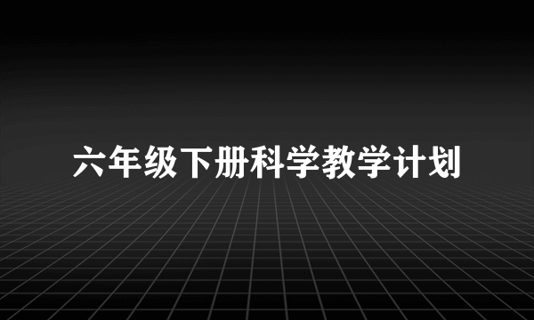 六年级下册科学教学计划