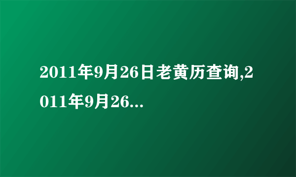 2011年9月26日老黄历查询,2011年9月26日万年历黄道吉日