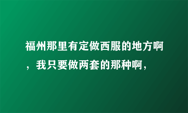 福州那里有定做西服的地方啊，我只要做两套的那种啊，