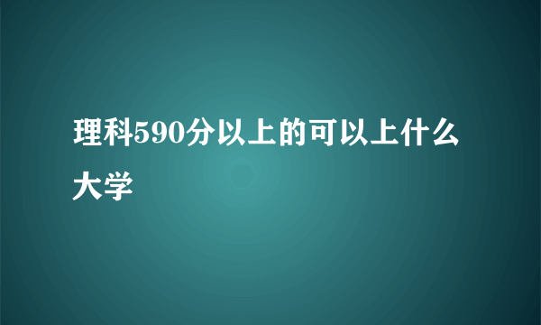 理科590分以上的可以上什么大学