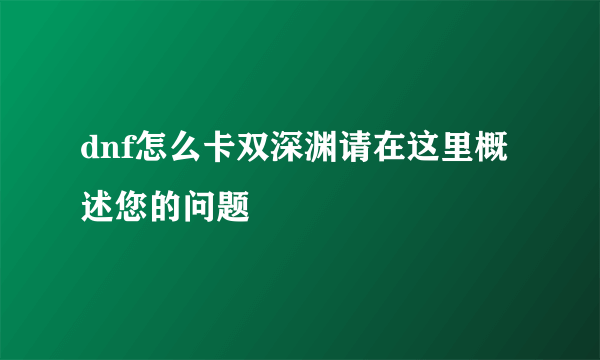 dnf怎么卡双深渊请在这里概述您的问题