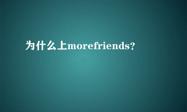 为什么上morefriends？