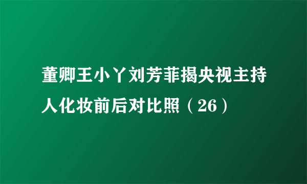 董卿王小丫刘芳菲揭央视主持人化妆前后对比照（26）