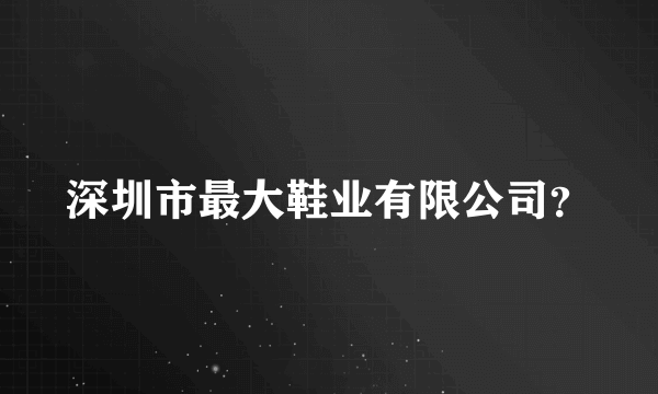 深圳市最大鞋业有限公司？