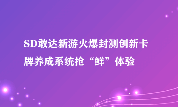 SD敢达新游火爆封测创新卡牌养成系统抢“鲜”体验