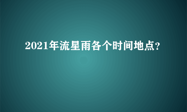 2021年流星雨各个时间地点？