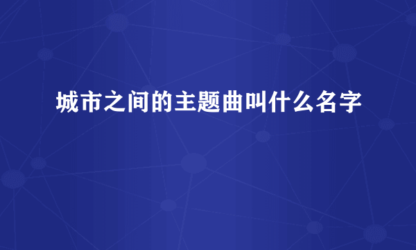 城市之间的主题曲叫什么名字