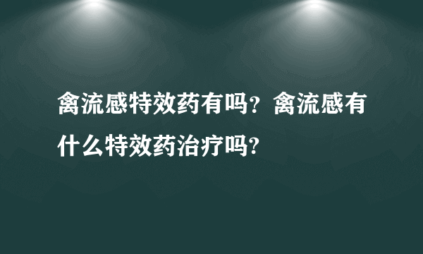 禽流感特效药有吗？禽流感有什么特效药治疗吗?