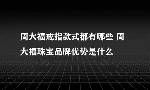 周大福戒指款式都有哪些 周大福珠宝品牌优势是什么