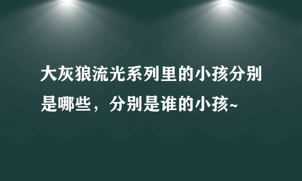 大灰狼流光系列里的小孩分别是哪些，分别是谁的小孩~