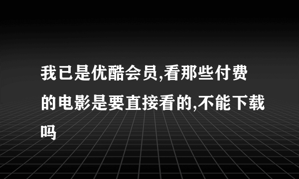 我已是优酷会员,看那些付费的电影是要直接看的,不能下载吗