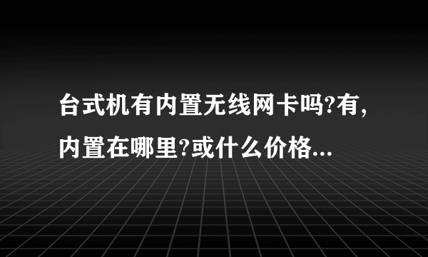 台式机有内置无线网卡吗?有,内置在哪里?或什么价格主板有内置无线网卡?