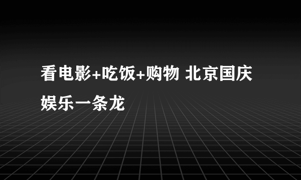 看电影+吃饭+购物 北京国庆娱乐一条龙