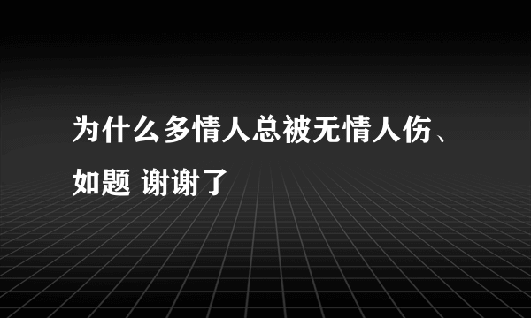 为什么多情人总被无情人伤、如题 谢谢了