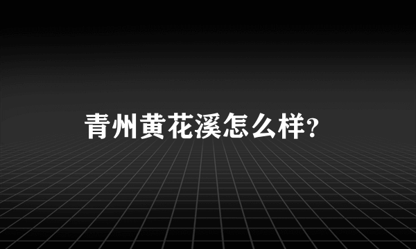 青州黄花溪怎么样？