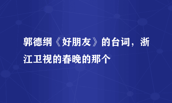 郭德纲《好朋友》的台词，浙江卫视的春晚的那个