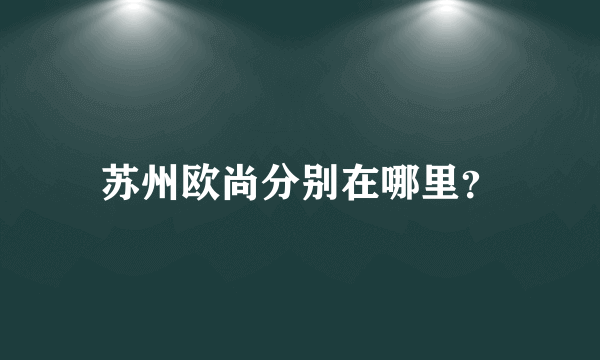 苏州欧尚分别在哪里？