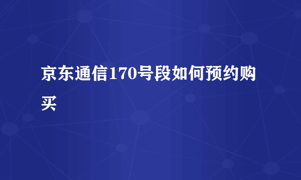 京东通信170号段如何预约购买