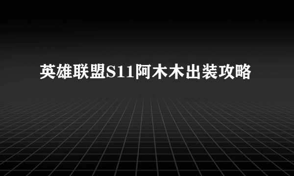 英雄联盟S11阿木木出装攻略