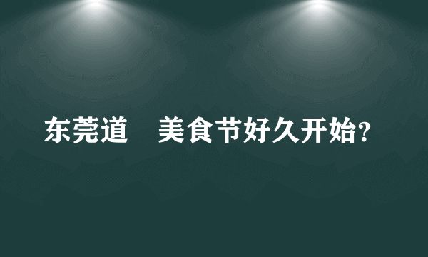 东莞道滘美食节好久开始？