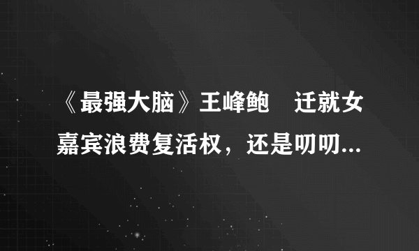 《最强大脑》王峰鲍橒迁就女嘉宾浪费复活权，还是叨叨魏更专业！