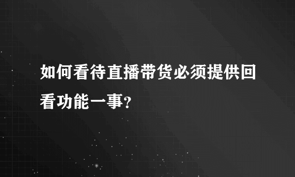 如何看待直播带货必须提供回看功能一事？