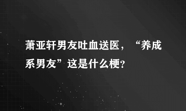 萧亚轩男友吐血送医，“养成系男友”这是什么梗？