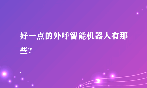 好一点的外呼智能机器人有那些?