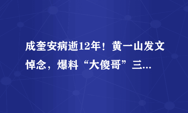 成奎安病逝12年！黄一山发文悼念，爆料“大傻哥”三兄弟同年去世