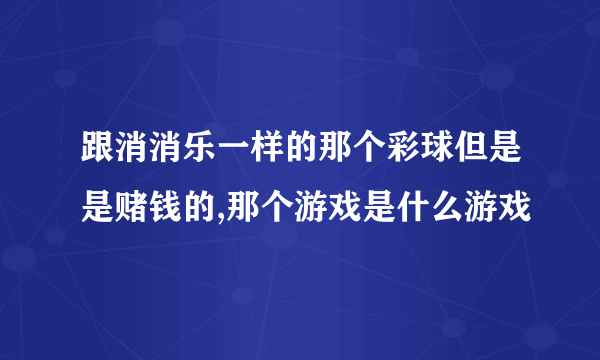 跟消消乐一样的那个彩球但是是赌钱的,那个游戏是什么游戏