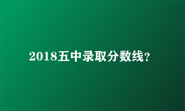 2018五中录取分数线？