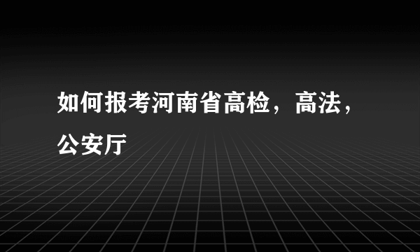 如何报考河南省高检，高法，公安厅