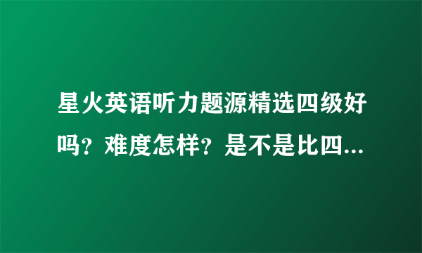 星火英语听力题源精选四级好吗？难度怎样？是不是比四级的简单？