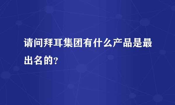 请问拜耳集团有什么产品是最出名的？