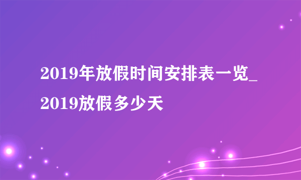 2019年放假时间安排表一览_2019放假多少天