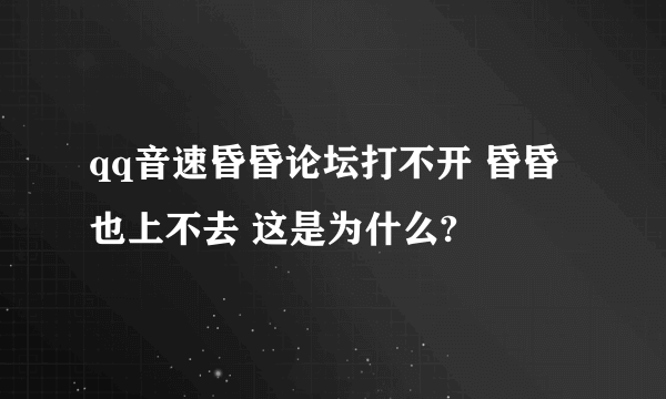 qq音速昏昏论坛打不开 昏昏也上不去 这是为什么?