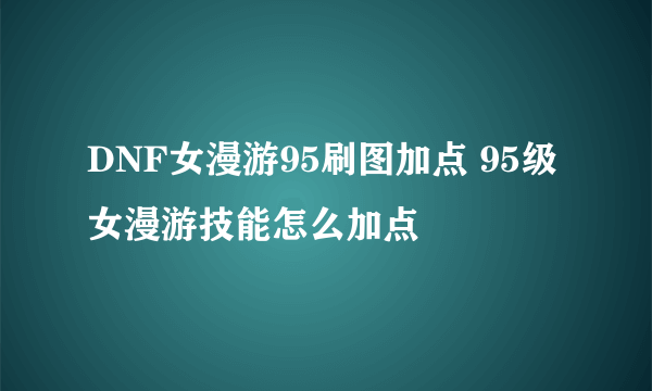 DNF女漫游95刷图加点 95级女漫游技能怎么加点