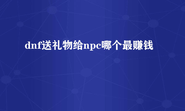 dnf送礼物给npc哪个最赚钱