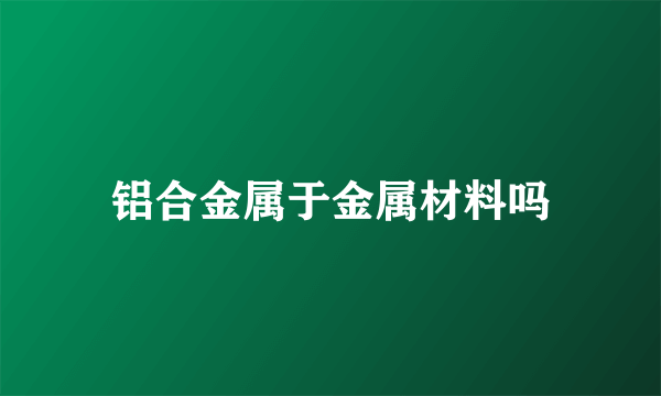 铝合金属于金属材料吗