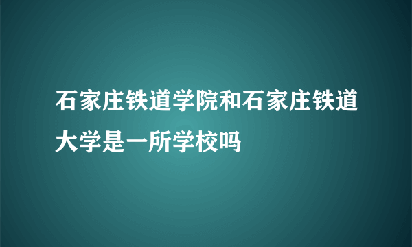 石家庄铁道学院和石家庄铁道大学是一所学校吗