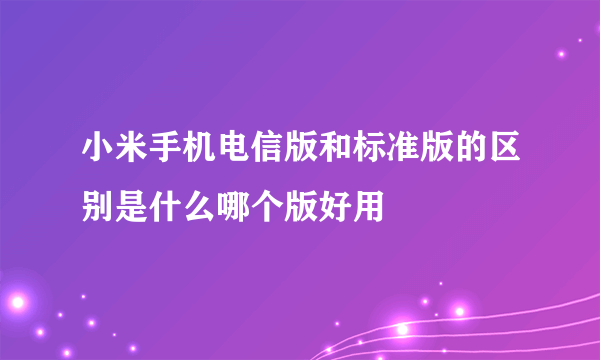 小米手机电信版和标准版的区别是什么哪个版好用