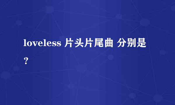 loveless 片头片尾曲 分别是？