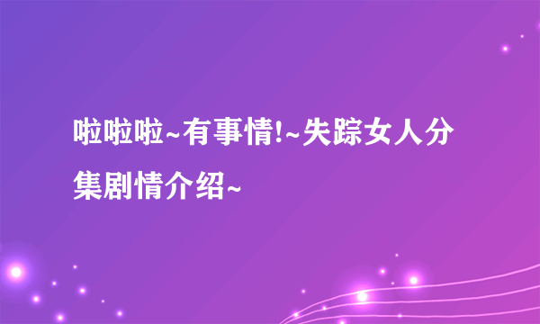 啦啦啦~有事情!~失踪女人分集剧情介绍~