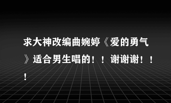 求大神改编曲婉婷《爱的勇气》适合男生唱的！！谢谢谢！！！