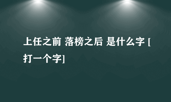 上任之前 落榜之后 是什么字 [打一个字]