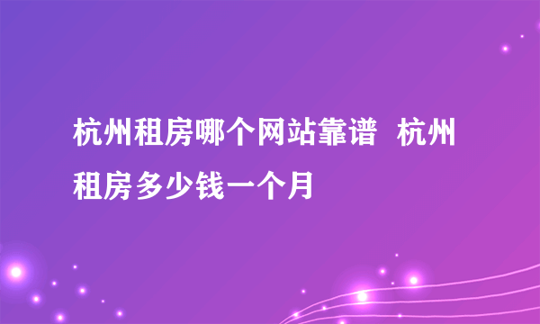 杭州租房哪个网站靠谱  杭州租房多少钱一个月